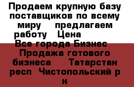 Продаем крупную базу поставщиков по всему миру!   предлагаем работу › Цена ­ 2 400 - Все города Бизнес » Продажа готового бизнеса   . Татарстан респ.,Чистопольский р-н